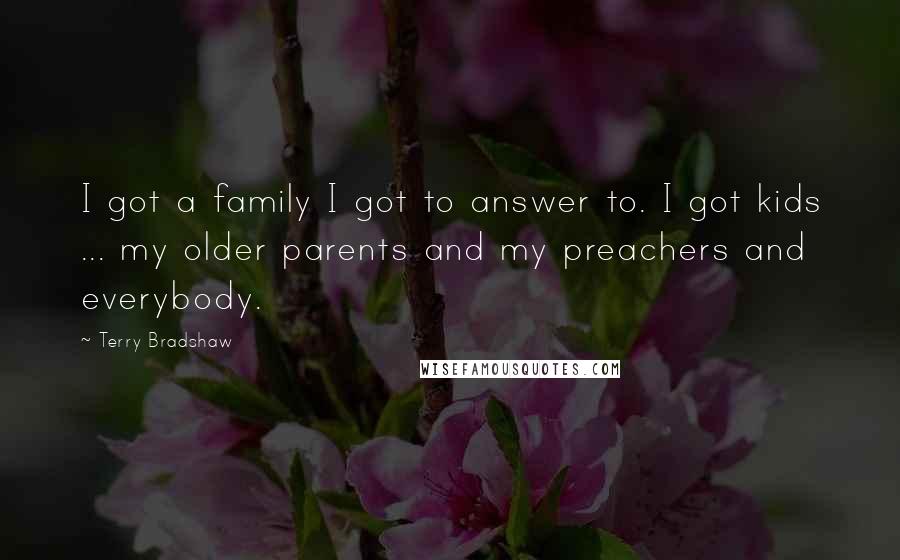 Terry Bradshaw Quotes: I got a family I got to answer to. I got kids ... my older parents and my preachers and everybody.