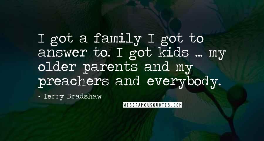 Terry Bradshaw Quotes: I got a family I got to answer to. I got kids ... my older parents and my preachers and everybody.