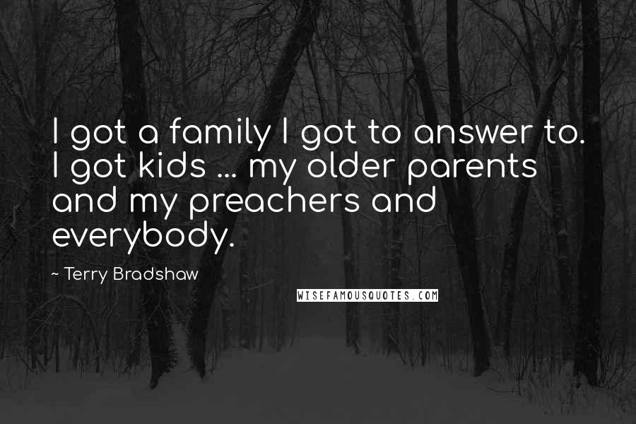 Terry Bradshaw Quotes: I got a family I got to answer to. I got kids ... my older parents and my preachers and everybody.