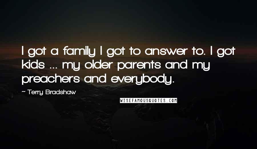 Terry Bradshaw Quotes: I got a family I got to answer to. I got kids ... my older parents and my preachers and everybody.