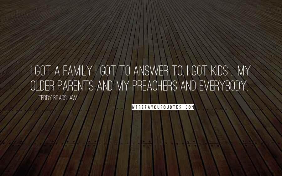 Terry Bradshaw Quotes: I got a family I got to answer to. I got kids ... my older parents and my preachers and everybody.