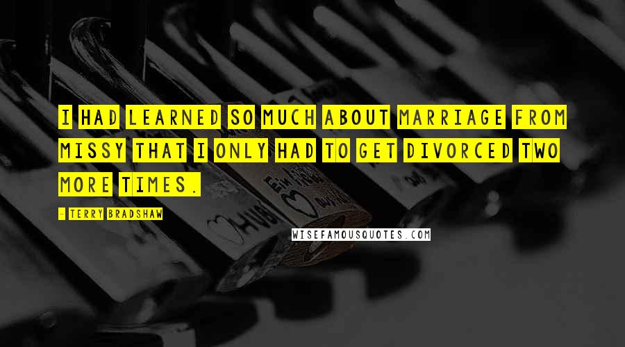 Terry Bradshaw Quotes: I had learned so much about marriage from Missy that I only had to get divorced two more times.