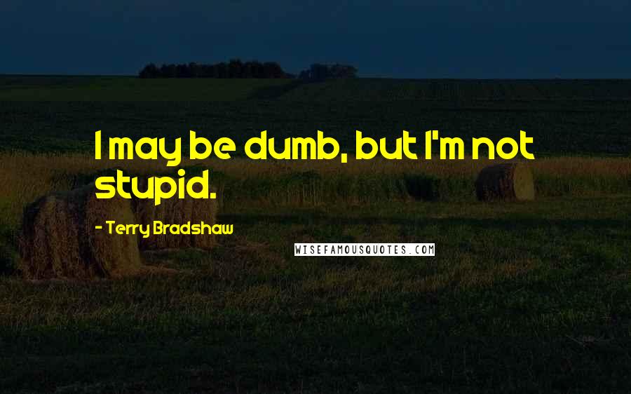 Terry Bradshaw Quotes: I may be dumb, but I'm not stupid.