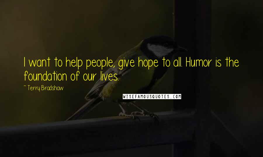 Terry Bradshaw Quotes: I want to help people, give hope to all. Humor is the foundation of our lives.
