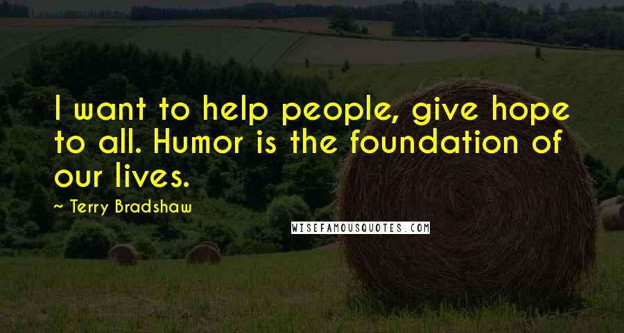 Terry Bradshaw Quotes: I want to help people, give hope to all. Humor is the foundation of our lives.