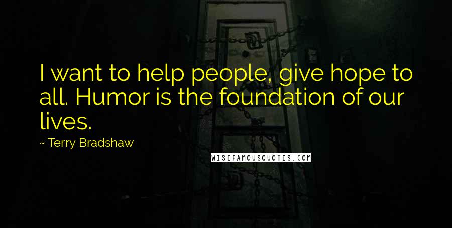 Terry Bradshaw Quotes: I want to help people, give hope to all. Humor is the foundation of our lives.