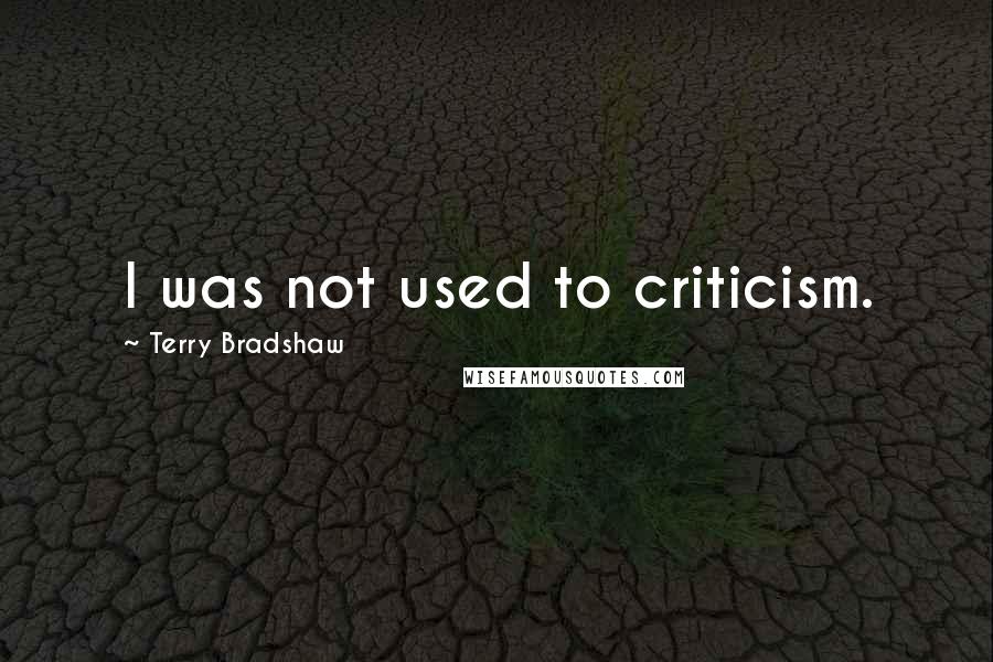 Terry Bradshaw Quotes: I was not used to criticism.