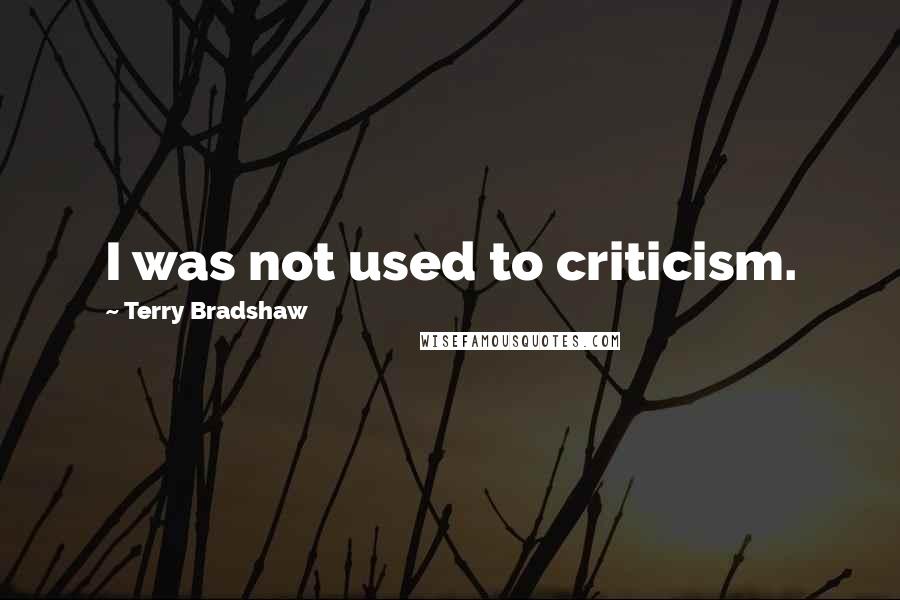 Terry Bradshaw Quotes: I was not used to criticism.