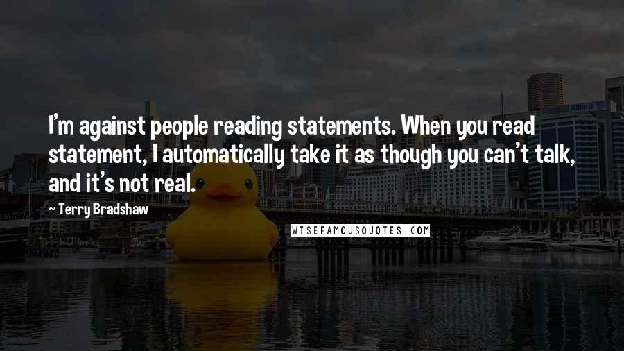 Terry Bradshaw Quotes: I'm against people reading statements. When you read statement, I automatically take it as though you can't talk, and it's not real.