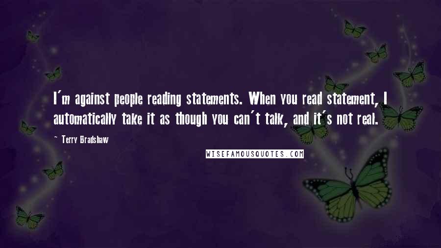 Terry Bradshaw Quotes: I'm against people reading statements. When you read statement, I automatically take it as though you can't talk, and it's not real.