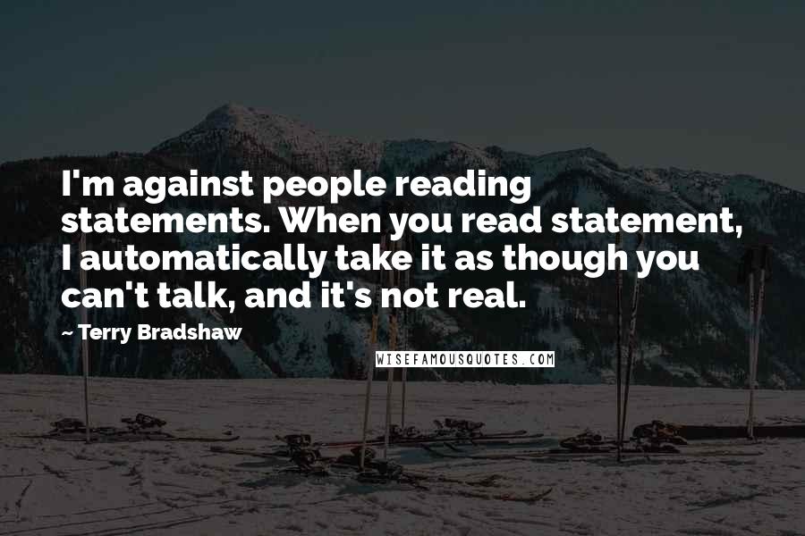 Terry Bradshaw Quotes: I'm against people reading statements. When you read statement, I automatically take it as though you can't talk, and it's not real.