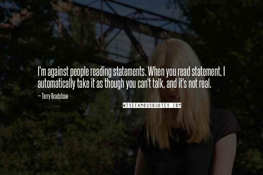 Terry Bradshaw Quotes: I'm against people reading statements. When you read statement, I automatically take it as though you can't talk, and it's not real.