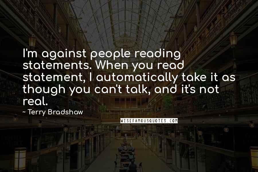 Terry Bradshaw Quotes: I'm against people reading statements. When you read statement, I automatically take it as though you can't talk, and it's not real.
