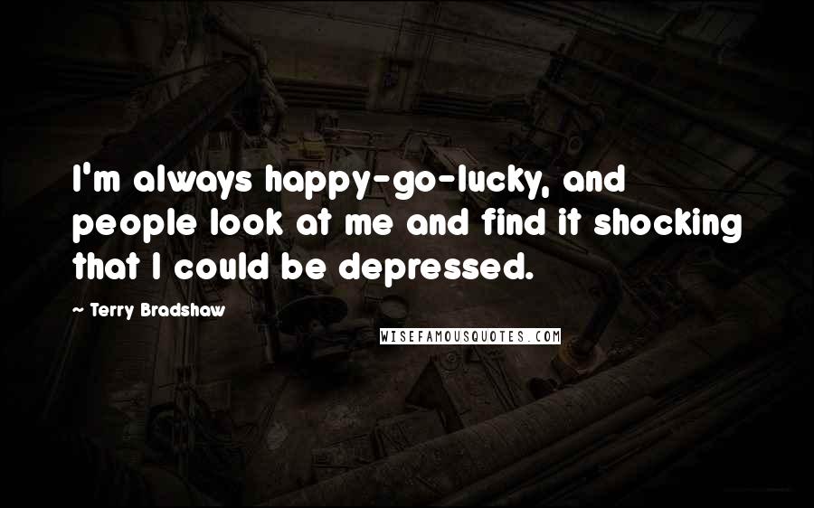 Terry Bradshaw Quotes: I'm always happy-go-lucky, and people look at me and find it shocking that I could be depressed.