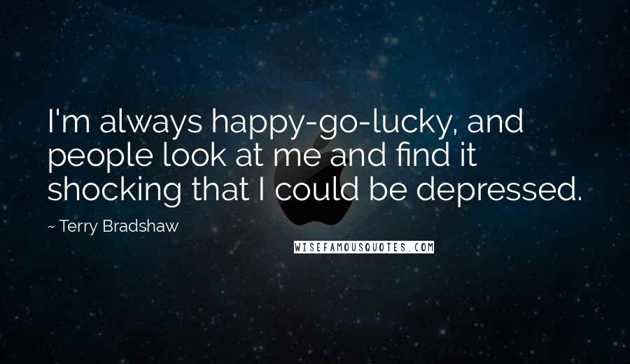 Terry Bradshaw Quotes: I'm always happy-go-lucky, and people look at me and find it shocking that I could be depressed.