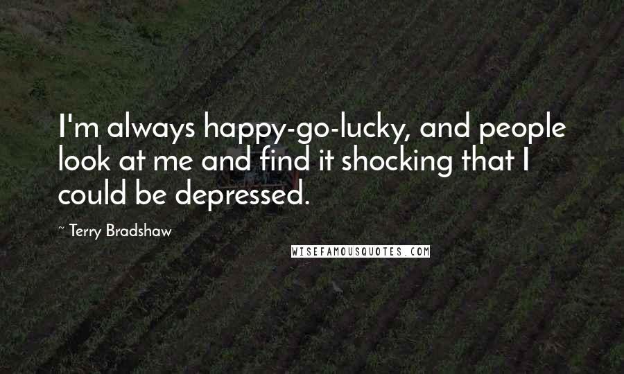Terry Bradshaw Quotes: I'm always happy-go-lucky, and people look at me and find it shocking that I could be depressed.