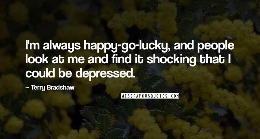 Terry Bradshaw Quotes: I'm always happy-go-lucky, and people look at me and find it shocking that I could be depressed.