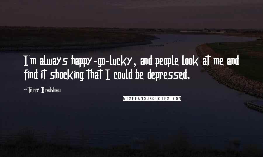 Terry Bradshaw Quotes: I'm always happy-go-lucky, and people look at me and find it shocking that I could be depressed.