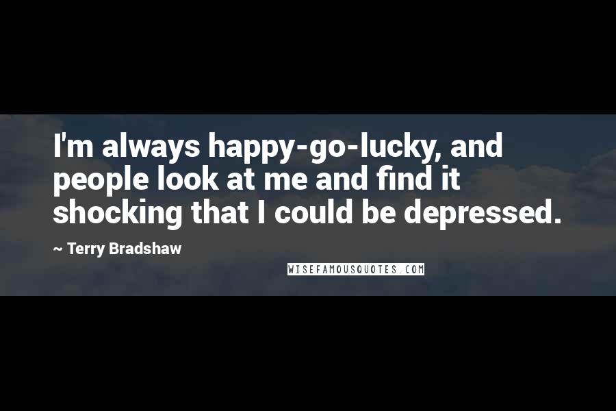 Terry Bradshaw Quotes: I'm always happy-go-lucky, and people look at me and find it shocking that I could be depressed.