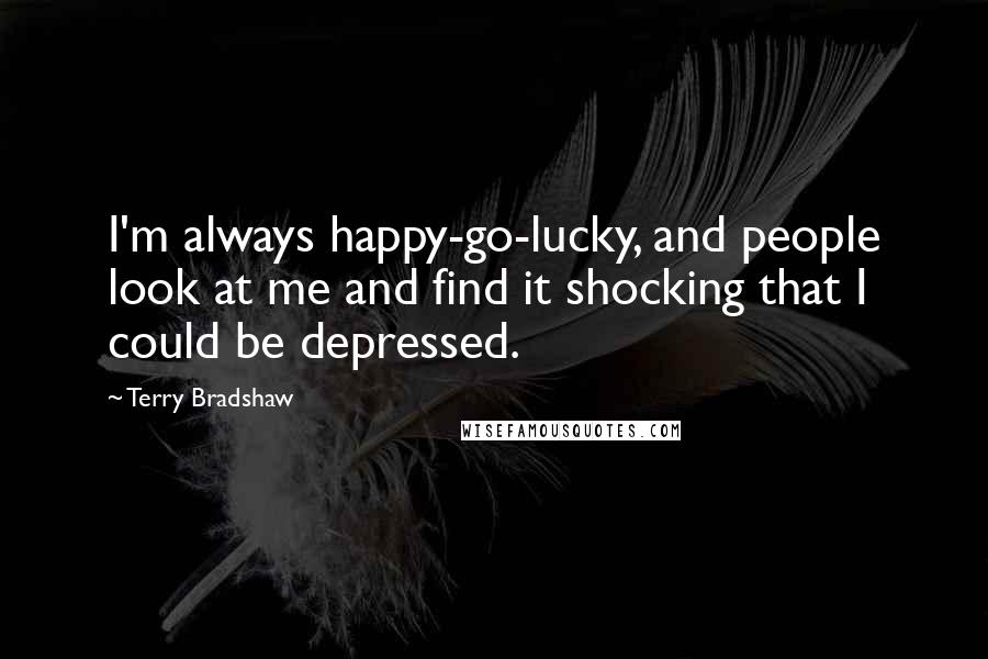 Terry Bradshaw Quotes: I'm always happy-go-lucky, and people look at me and find it shocking that I could be depressed.