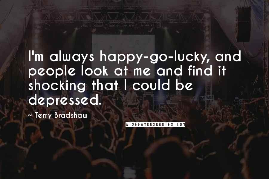 Terry Bradshaw Quotes: I'm always happy-go-lucky, and people look at me and find it shocking that I could be depressed.