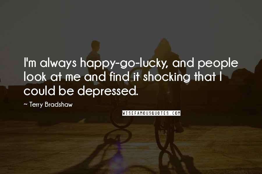 Terry Bradshaw Quotes: I'm always happy-go-lucky, and people look at me and find it shocking that I could be depressed.