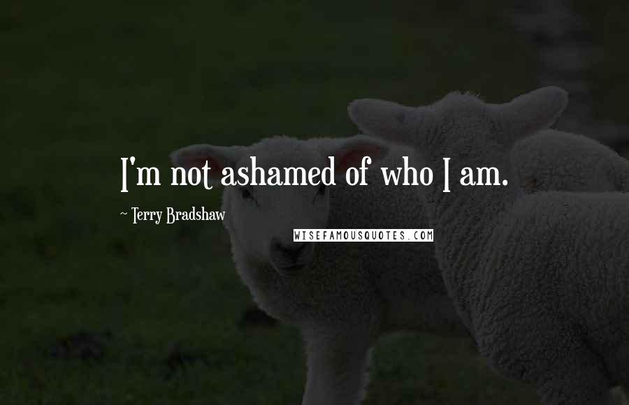 Terry Bradshaw Quotes: I'm not ashamed of who I am.