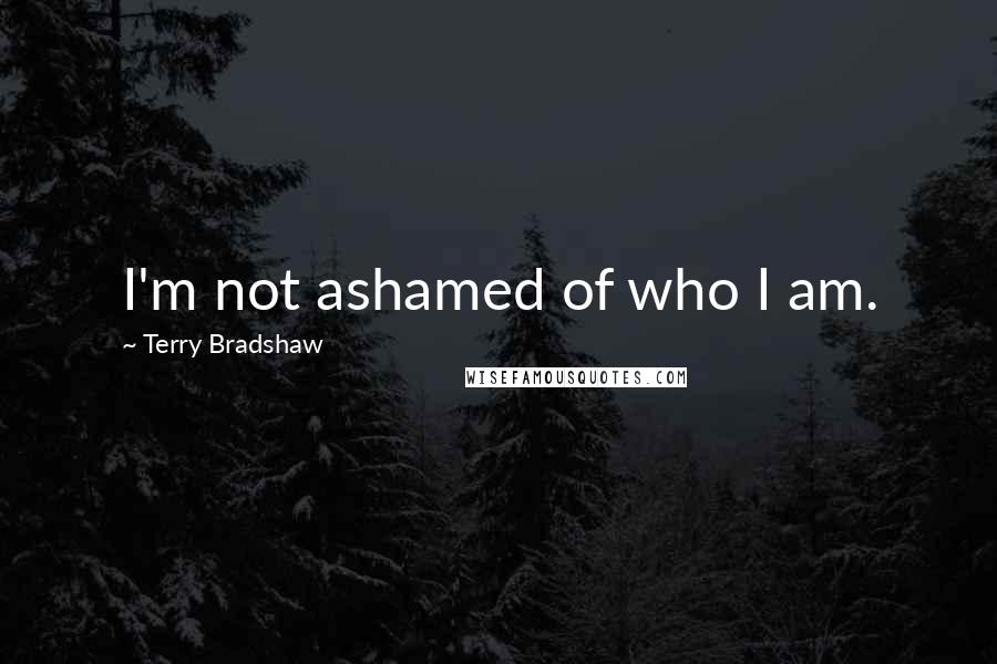 Terry Bradshaw Quotes: I'm not ashamed of who I am.