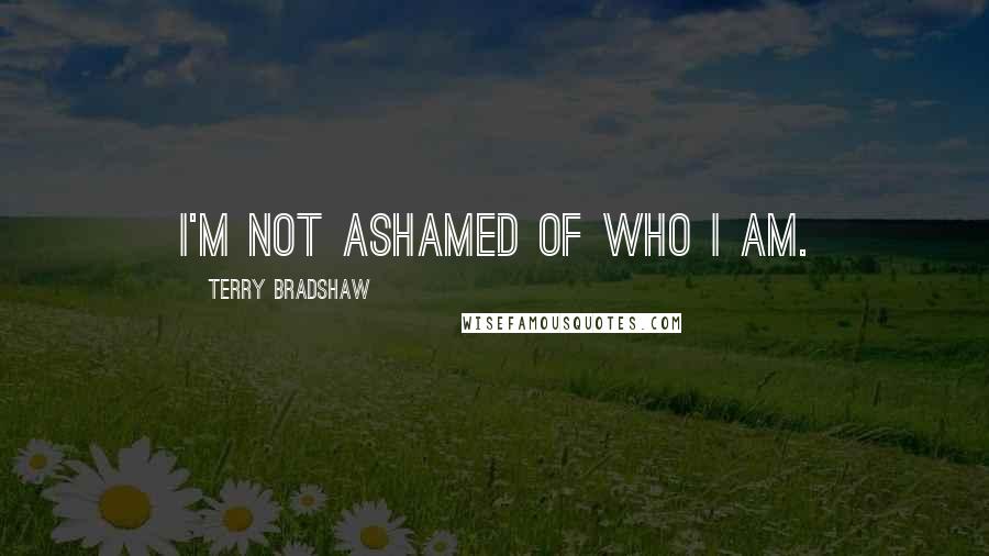 Terry Bradshaw Quotes: I'm not ashamed of who I am.