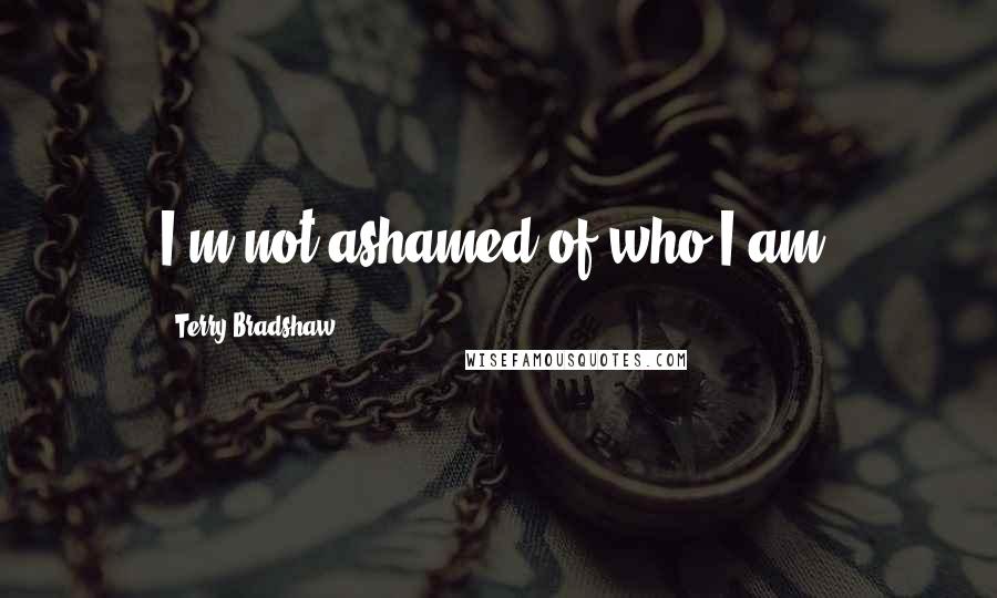 Terry Bradshaw Quotes: I'm not ashamed of who I am.
