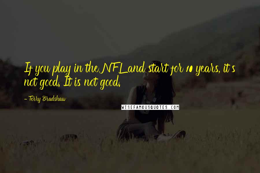 Terry Bradshaw Quotes: If you play in the NFL and start for 10 years, it's not good. It is not good.