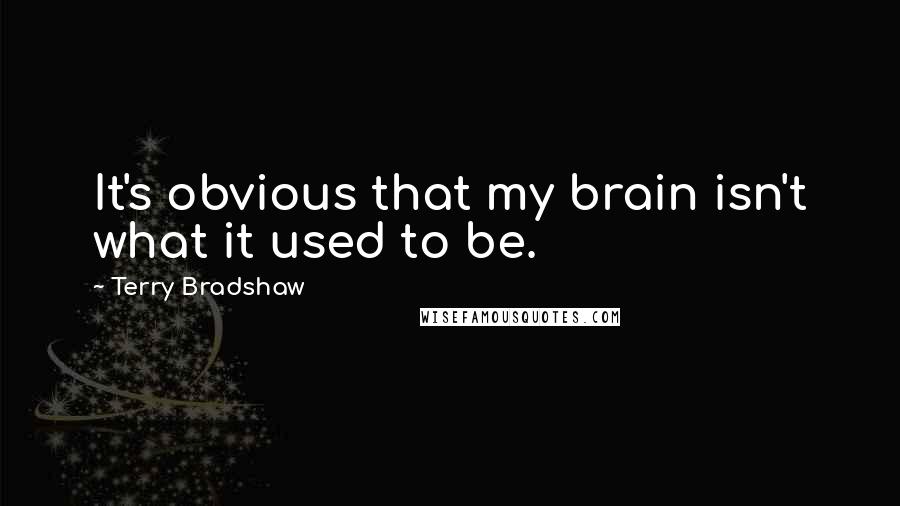 Terry Bradshaw Quotes: It's obvious that my brain isn't what it used to be.