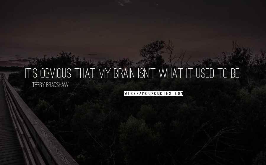 Terry Bradshaw Quotes: It's obvious that my brain isn't what it used to be.