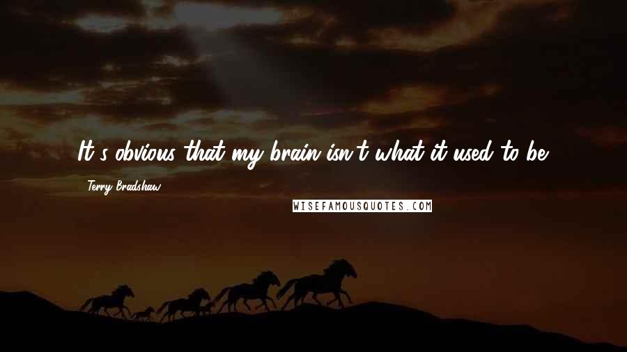 Terry Bradshaw Quotes: It's obvious that my brain isn't what it used to be.