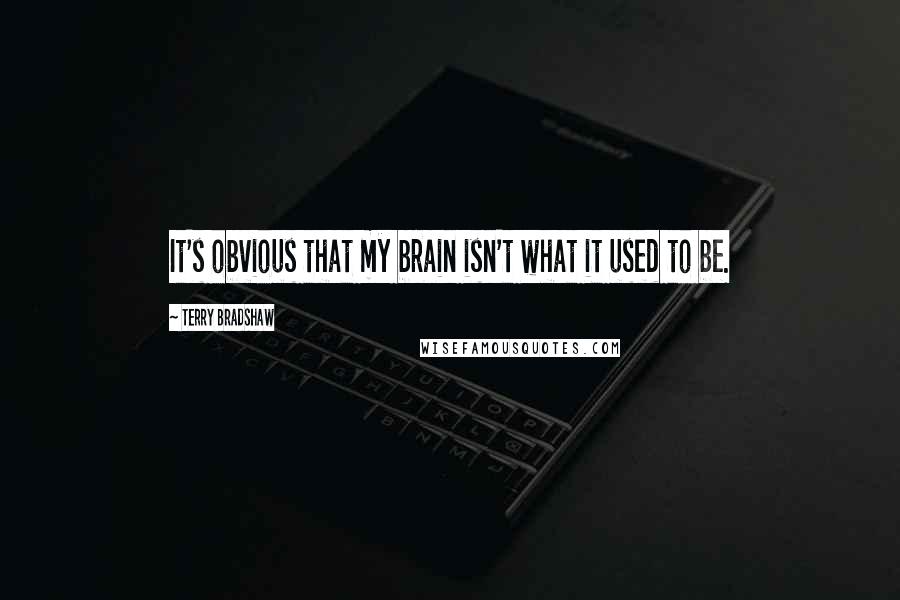Terry Bradshaw Quotes: It's obvious that my brain isn't what it used to be.