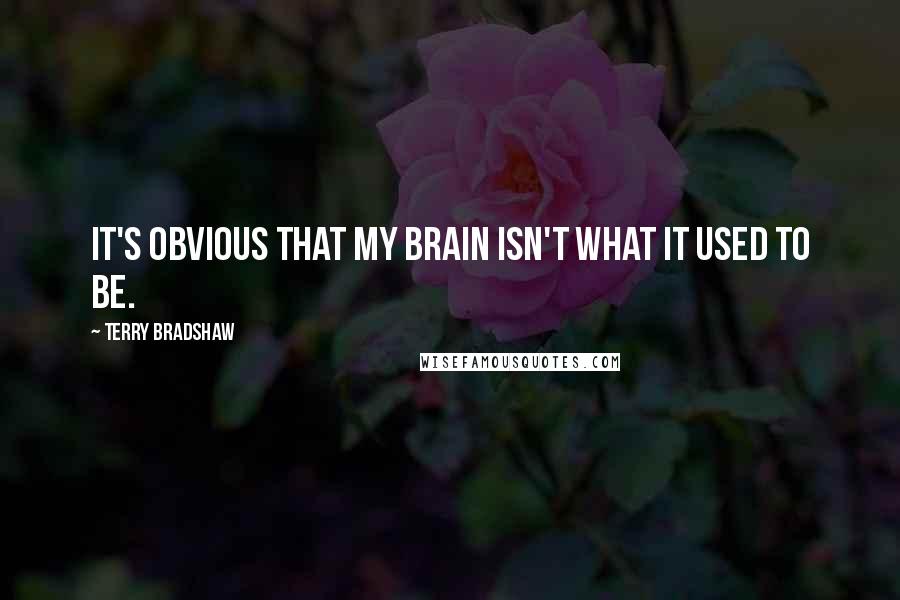 Terry Bradshaw Quotes: It's obvious that my brain isn't what it used to be.