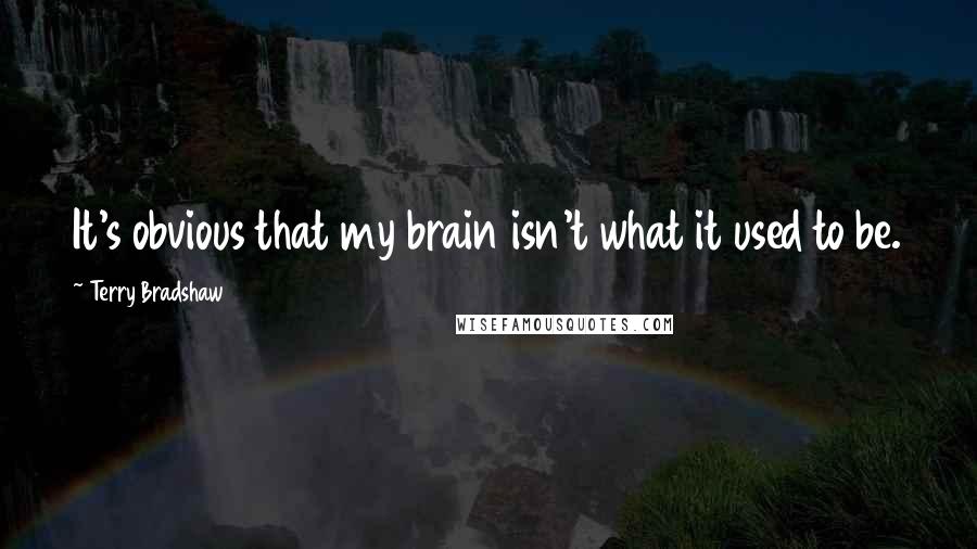 Terry Bradshaw Quotes: It's obvious that my brain isn't what it used to be.