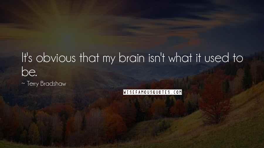 Terry Bradshaw Quotes: It's obvious that my brain isn't what it used to be.