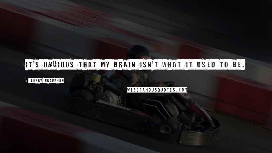 Terry Bradshaw Quotes: It's obvious that my brain isn't what it used to be.
