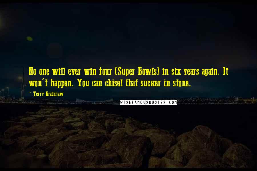Terry Bradshaw Quotes: No one will ever win four [Super Bowls] in six years again. It won't happen. You can chisel that sucker in stone.