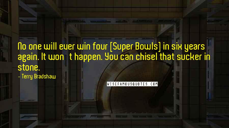 Terry Bradshaw Quotes: No one will ever win four [Super Bowls] in six years again. It won't happen. You can chisel that sucker in stone.