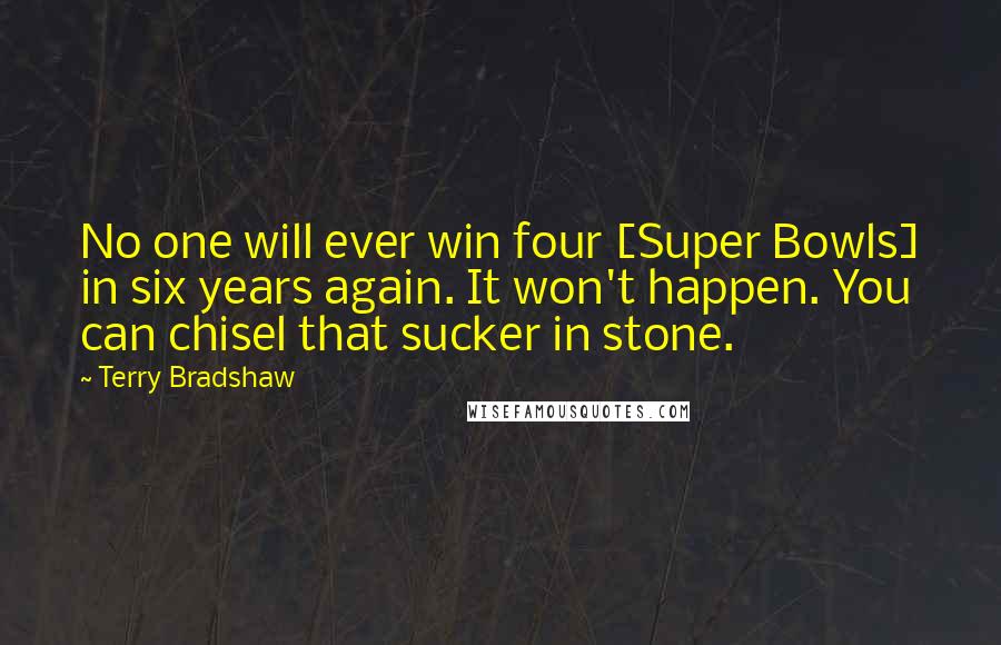 Terry Bradshaw Quotes: No one will ever win four [Super Bowls] in six years again. It won't happen. You can chisel that sucker in stone.