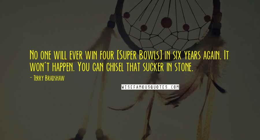Terry Bradshaw Quotes: No one will ever win four [Super Bowls] in six years again. It won't happen. You can chisel that sucker in stone.