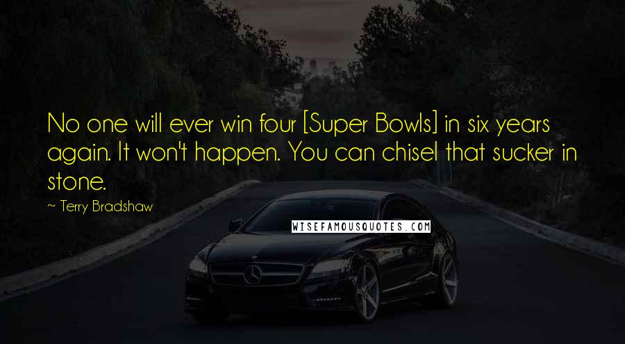 Terry Bradshaw Quotes: No one will ever win four [Super Bowls] in six years again. It won't happen. You can chisel that sucker in stone.