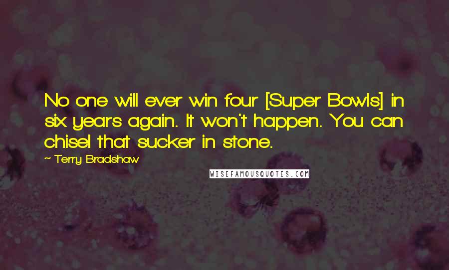 Terry Bradshaw Quotes: No one will ever win four [Super Bowls] in six years again. It won't happen. You can chisel that sucker in stone.