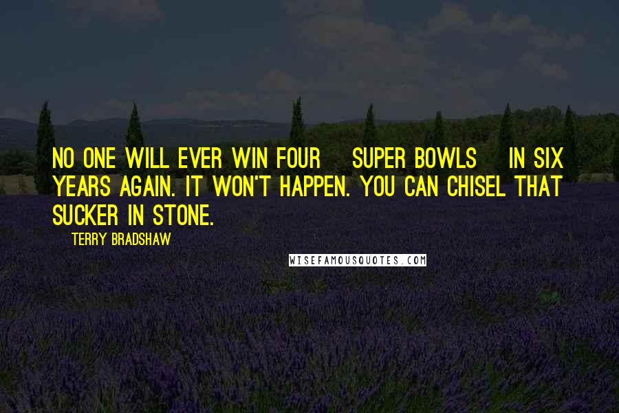 Terry Bradshaw Quotes: No one will ever win four [Super Bowls] in six years again. It won't happen. You can chisel that sucker in stone.