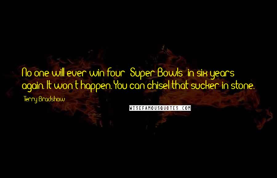 Terry Bradshaw Quotes: No one will ever win four [Super Bowls] in six years again. It won't happen. You can chisel that sucker in stone.