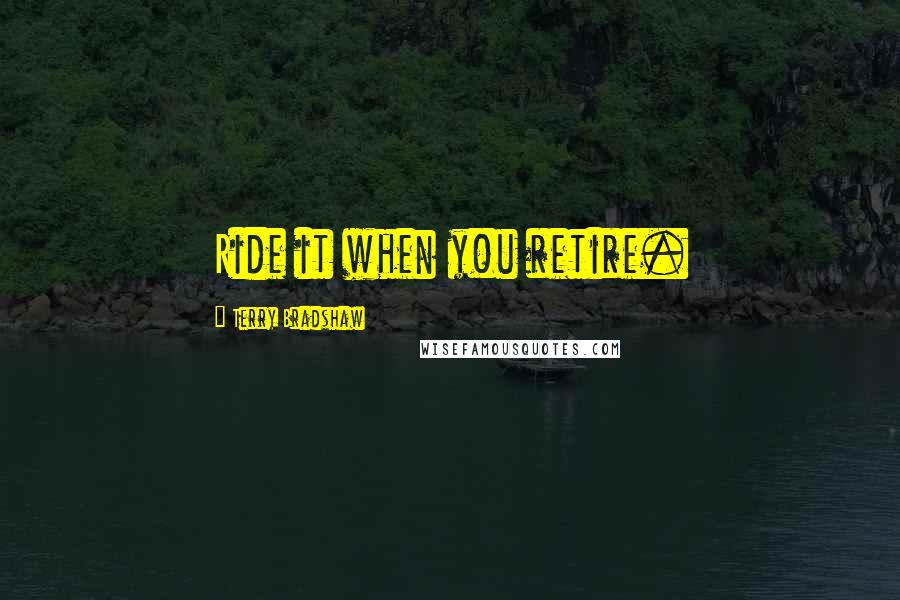 Terry Bradshaw Quotes: Ride it when you retire.