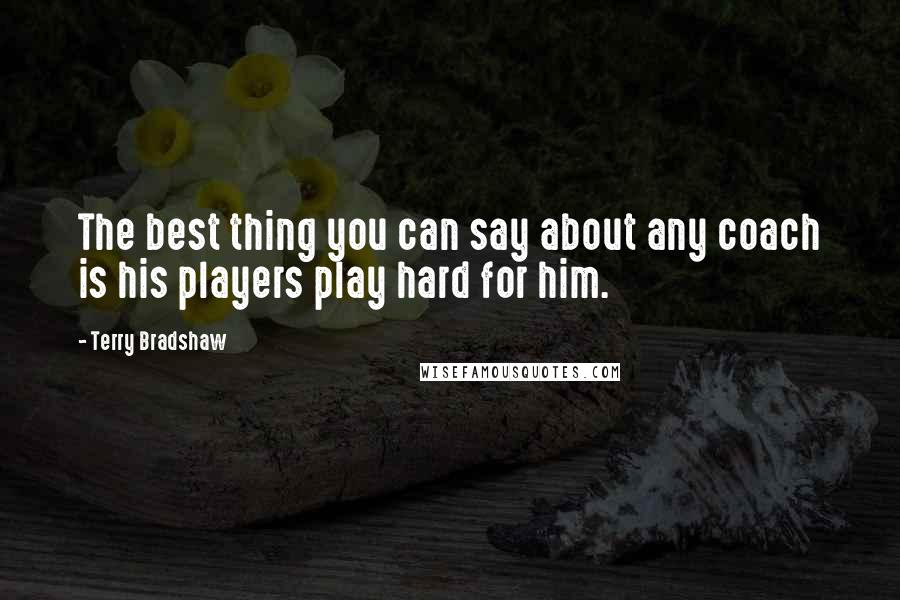 Terry Bradshaw Quotes: The best thing you can say about any coach is his players play hard for him.