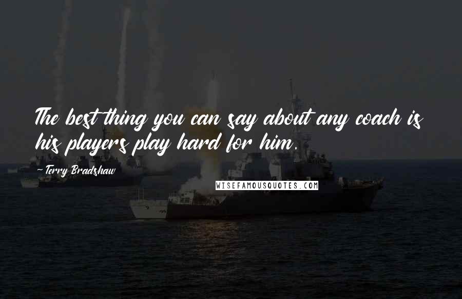 Terry Bradshaw Quotes: The best thing you can say about any coach is his players play hard for him.